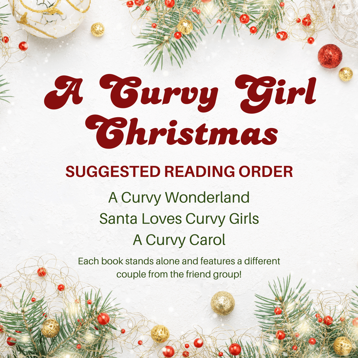 A Curvy Girl Christmas 
Suggested Reading Order 
A Curvy Wonderland
Santa Loves Curvy Girls
A Curvy Carol
Each book stands alone and features a different couple from the first group!